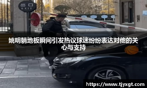 姚明躺地板瞬间引发热议球迷纷纷表达对他的关心与支持