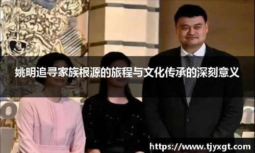 姚明追寻家族根源的旅程与文化传承的深刻意义