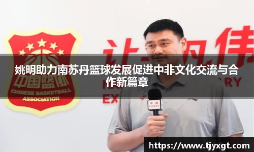 姚明助力南苏丹篮球发展促进中非文化交流与合作新篇章