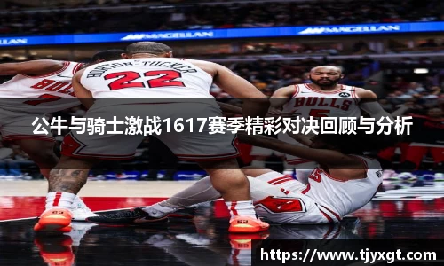 公牛与骑士激战1617赛季精彩对决回顾与分析