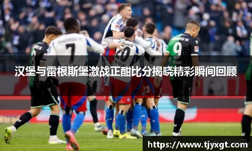 汉堡与雷根斯堡激战正酣比分揭晓精彩瞬间回顾