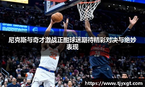 尼克斯与奇才激战正酣球迷期待精彩对决与绝妙表现