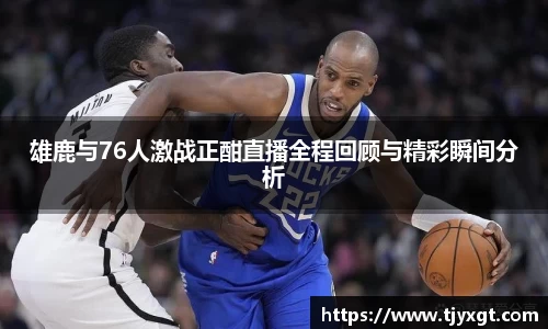 雄鹿与76人激战正酣直播全程回顾与精彩瞬间分析
