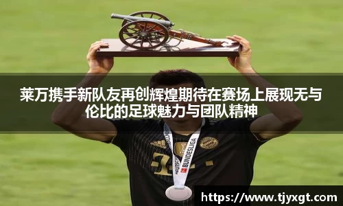 莱万携手新队友再创辉煌期待在赛场上展现无与伦比的足球魅力与团队精神