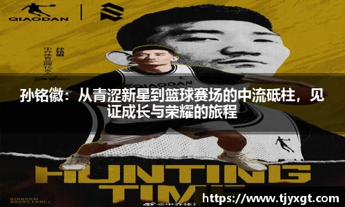 孙铭徽：从青涩新星到篮球赛场的中流砥柱，见证成长与荣耀的旅程