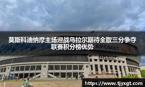 莫斯科迪纳摩主场迎战乌拉尔期待全取三分争夺联赛积分榜优势