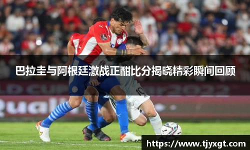 巴拉圭与阿根廷激战正酣比分揭晓精彩瞬间回顾