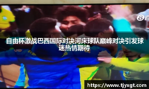 自由杯激战巴西国际对决河床球队巅峰对决引发球迷热情期待