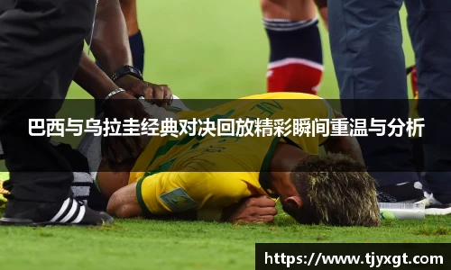 巴西与乌拉圭经典对决回放精彩瞬间重温与分析